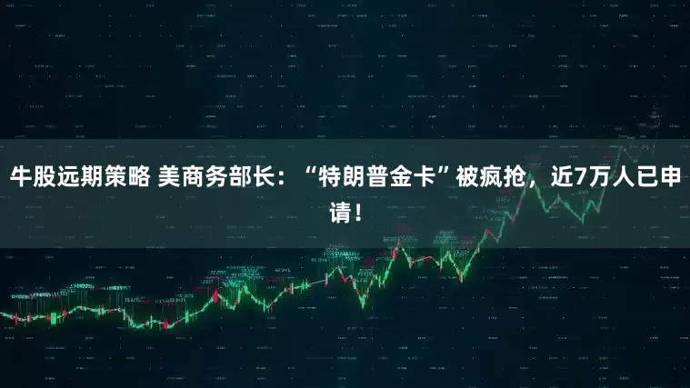 牛股远期策略 美商务部长：“特朗普金卡”被疯抢，近7万人已申请！