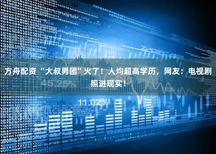 方舟配资 “大叔男团”火了！人均超高学历，网友：电视剧照进现实！