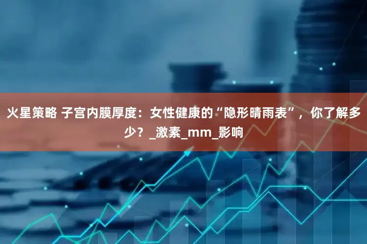 火星策略 子宫内膜厚度：女性健康的“隐形晴雨表”，你了解多少？_激素_mm_影响