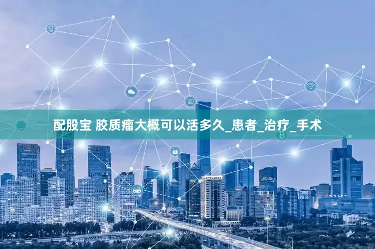 配股宝 胶质瘤大概可以活多久_患者_治疗_手术