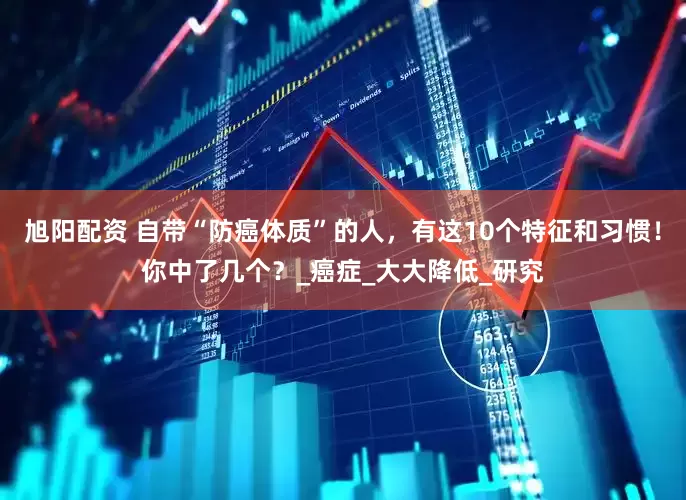 旭阳配资 自带“防癌体质”的人，有这10个特征和习惯！你中了几个？_癌症_大大降低_研究