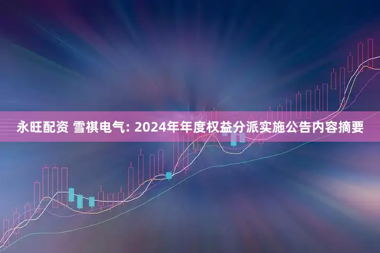 永旺配资 雪祺电气: 2024年年度权益分派实施公告内容摘要