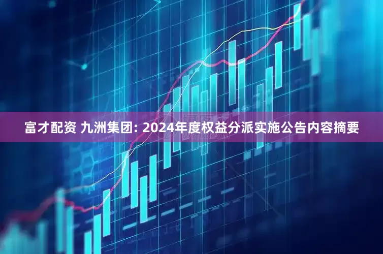 富才配资 九洲集团: 2024年度权益分派实施公告内容摘要