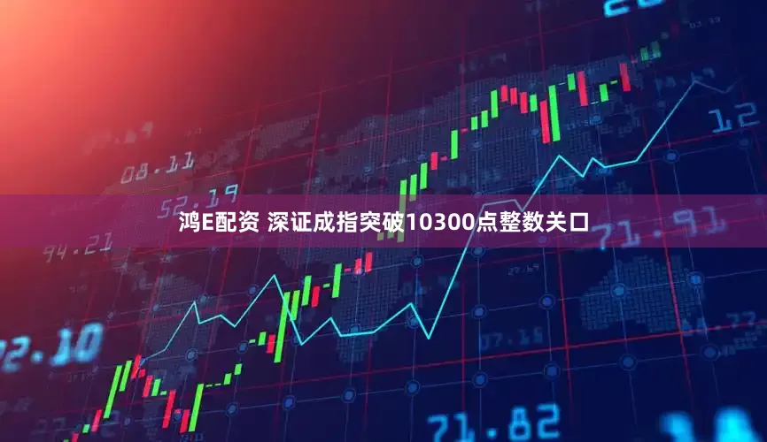 鸿E配资 深证成指突破10300点整数关口