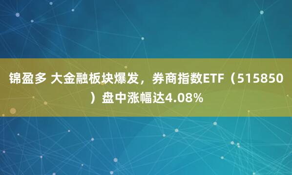 锦盈多 大金融板块爆发，券商指数ETF（515850）盘中涨幅达4.08%