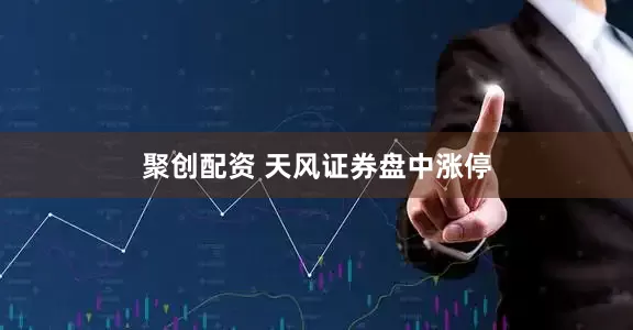 聚创配资 天风证券盘中涨停