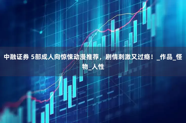 中融证券 5部成人向惊悚动漫推荐，剧情刺激又过瘾！_作品_怪物_人性
