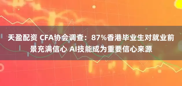 天盈配资 CFA协会调查：87%香港毕业生对就业前景充满信心 AI技能成为重要信心来源