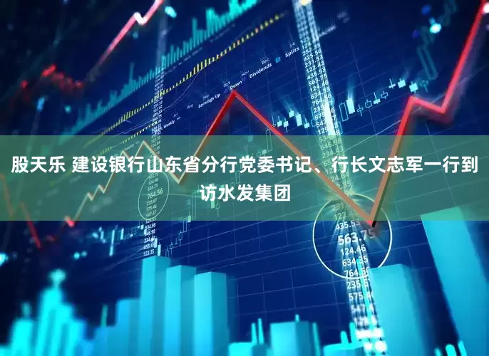 股天乐 建设银行山东省分行党委书记、行长文志军一行到访水发集团
