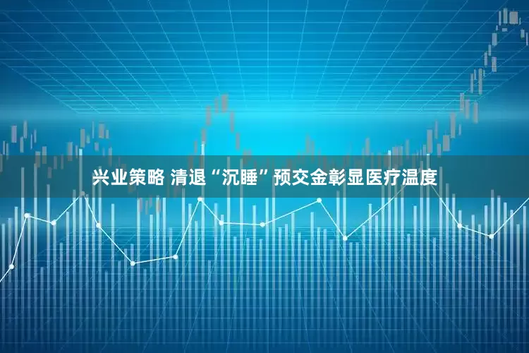 兴业策略 清退“沉睡”预交金彰显医疗温度