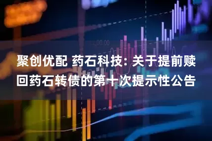 聚创优配 药石科技: 关于提前赎回药石转债的第十次提示性公告