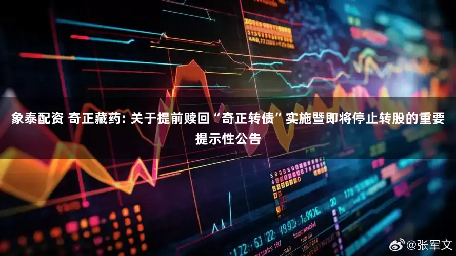 象泰配资 奇正藏药: 关于提前赎回“奇正转债”实施暨即将停止转股的重要提示性公告