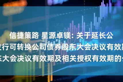 信捷策路 星源卓镁: 关于延长公司向不特定对象发行可转换公司债券股东大会决议有效期及相关授权有效期的公告