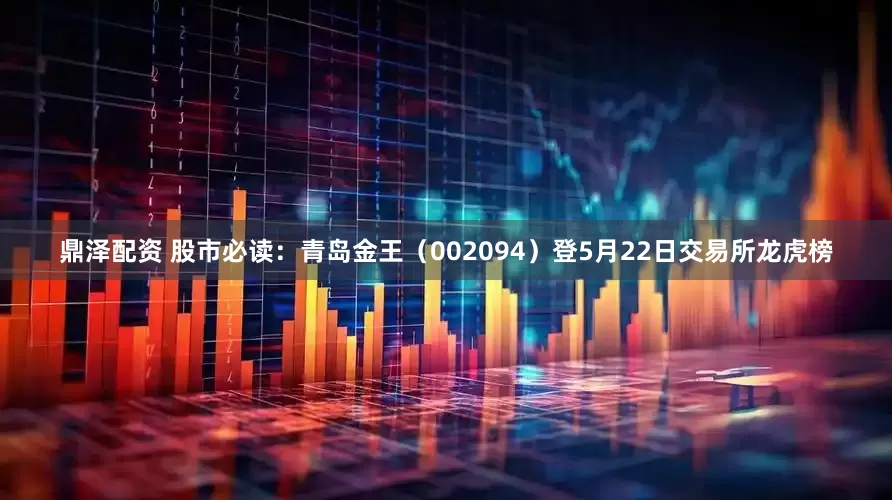鼎泽配资 股市必读：青岛金王（002094）登5月22日交易所龙虎榜