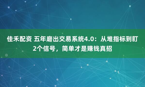 佳禾配资 五年磨出交易系统4.0：从堆指标到盯2个信号，简单才是赚钱真招