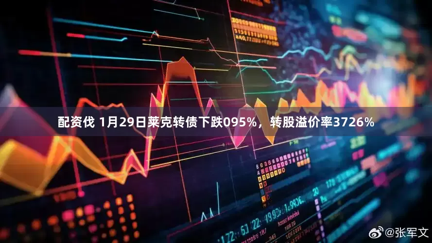 配资伐 1月29日莱克转债下跌095%，转股溢价率3726%