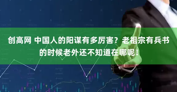 创高网 中国人的阳谋有多厉害？老祖宗有兵书的时候老外还不知道在哪呢！