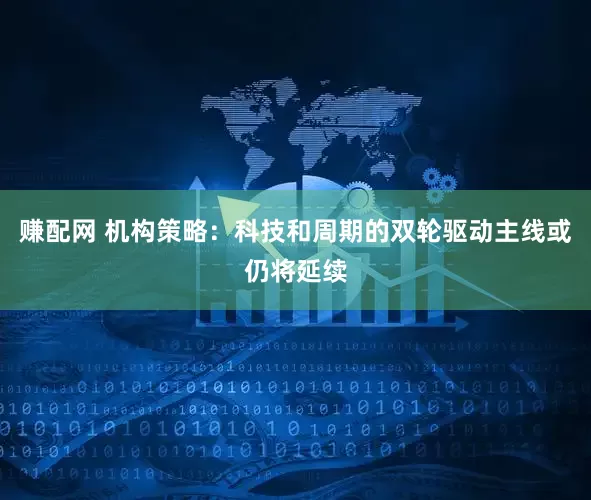 赚配网 机构策略：科技和周期的双轮驱动主线或仍将延续
