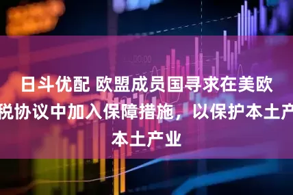 日斗优配 欧盟成员国寻求在美欧关税协议中加入保障措施，以保护本土产业