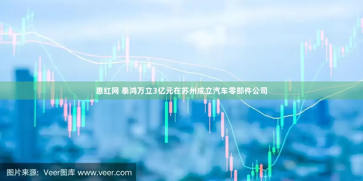 惠红网 泰鸿万立3亿元在苏州成立汽车零部件公司
