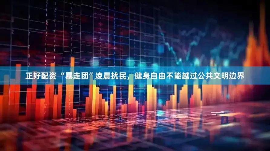 正好配资 “暴走团”凌晨扰民，健身自由不能越过公共文明边界