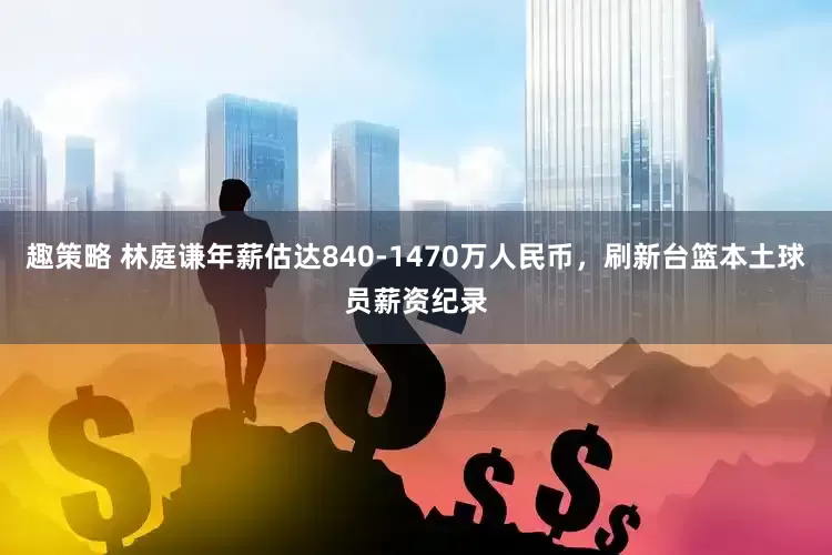 趣策略 林庭谦年薪估达840-1470万人民币，刷新台篮本土球员薪资纪录